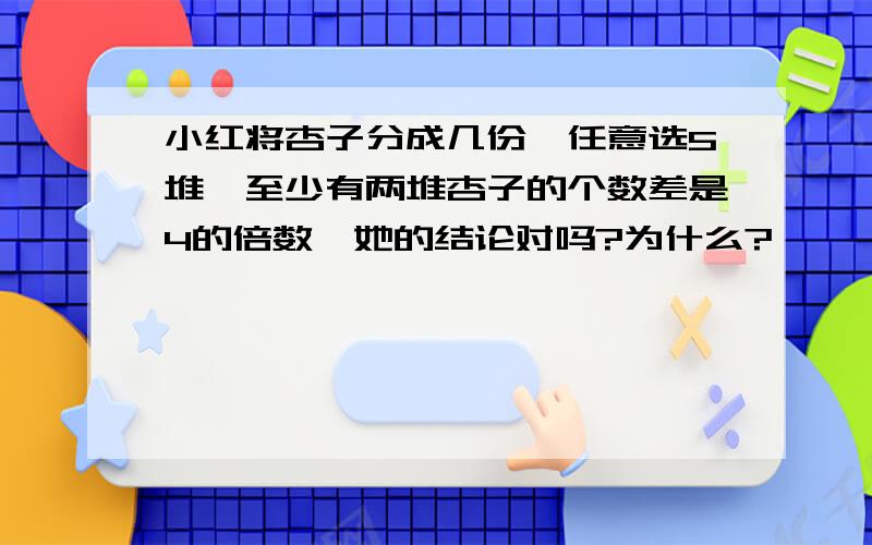 小红将杏子分成几份,任意选5堆,至少有两堆杏子的个数差是4的倍数,她的结论对吗?为什么?