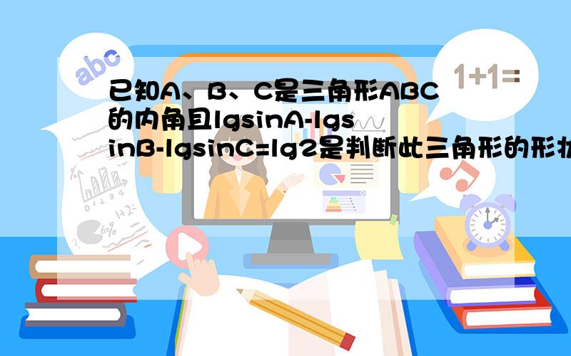 已知A、B、C是三角形ABC的内角且lgsinA-lgsinB-lgsinC=lg2是判断此三角形的形状