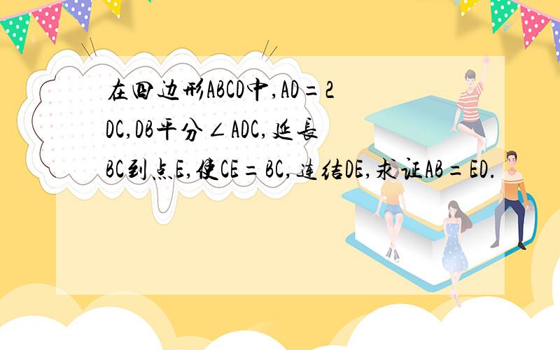 在四边形ABCD中,AD=2DC,DB平分∠ADC,延长BC到点E,使CE=BC,连结DE,求证AB=ED.