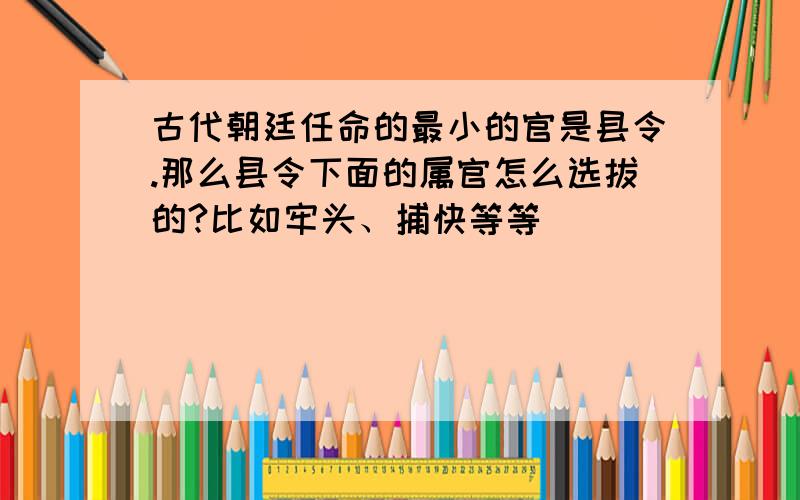 古代朝廷任命的最小的官是县令.那么县令下面的属官怎么选拔的?比如牢头、捕快等等