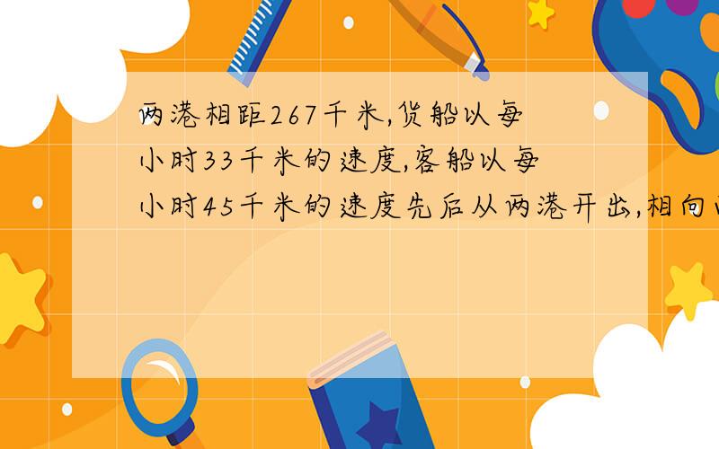 两港相距267千米,货船以每小时33千米的速度,客船以每小时45千米的速度先后从两港开出,相向而行,相遇时客船行了135千米.货船比客船提前几小时开出?