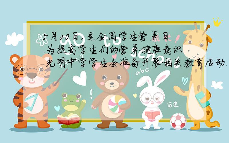 5月20日,是全国学生营养日.为提高学生们的营养健康意识.光明中学学生会准备开展相关教育活动.（1）请你为学生会的“营养健康知多少”活动拟一则宣传标语.（2）学生会想就“学生营养状