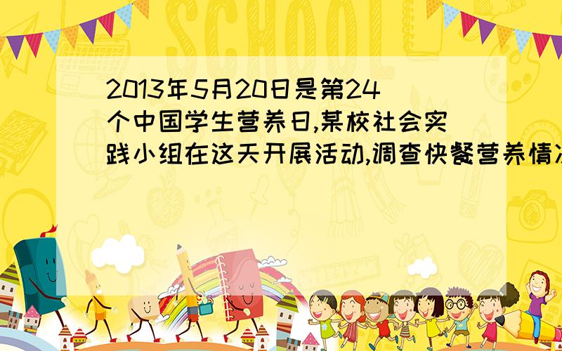 2013年5月20日是第24个中国学生营养日,某校社会实践小组在这天开展活动,调查快餐营养情况他们从食品安全监督部门获取了一份快餐的信息：1.快餐的成分：蛋白质、脂肪、矿物质、碳水化合