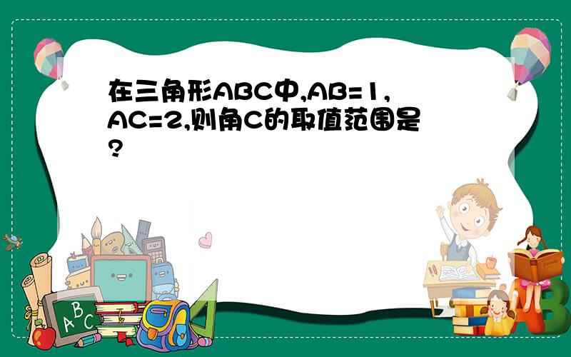 在三角形ABC中,AB=1,AC=2,则角C的取值范围是?