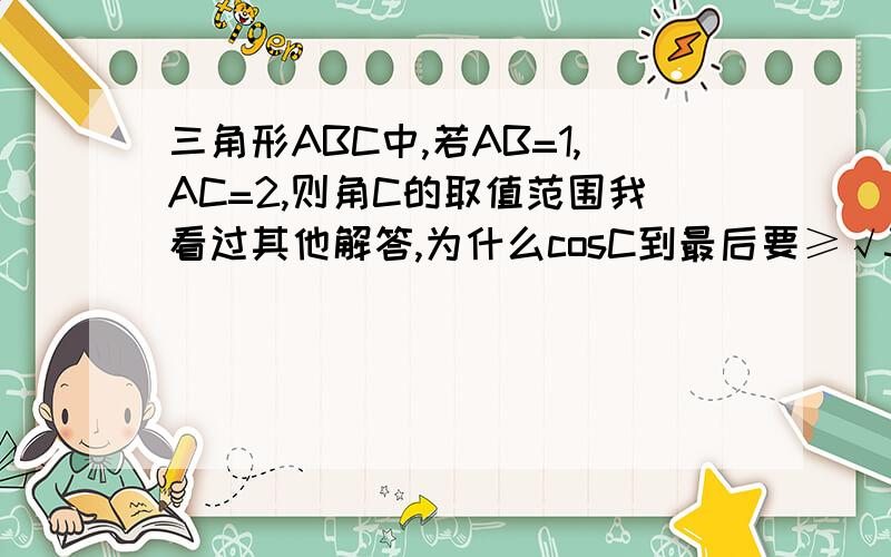 三角形ABC中,若AB=1,AC=2,则角C的取值范围我看过其他解答,为什么cosC到最后要≥√3／2?1