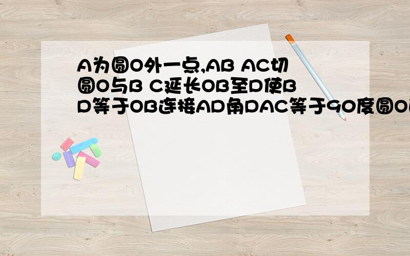 A为圆O外一点,AB AC切圆O与B C延长OB至D使BD等于OB连接AD角DAC等于90度圆O的半径为4cm求三角形ABD的周长