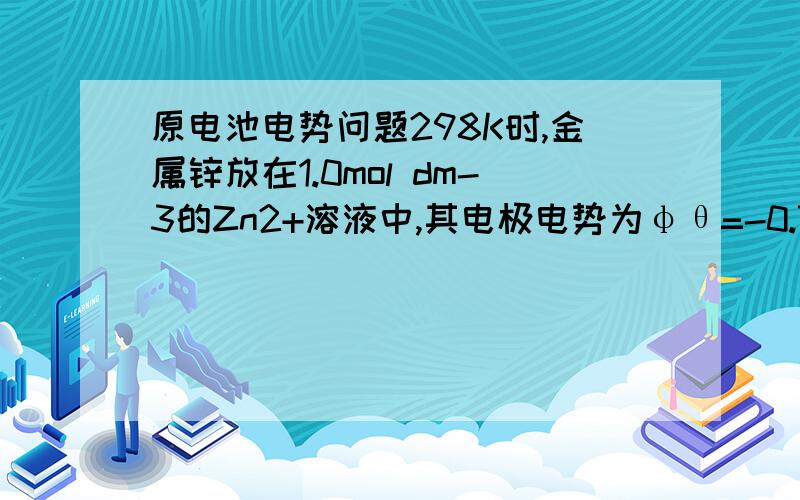 原电池电势问题298K时,金属锌放在1.0mol dm-3的Zn2+溶液中,其电极电势为φθ=-0.76V.若往锌盐溶液中滴加少量氨水,则电极电势应B ___ .A ．增大 B．减小 C．不变 D．不能判断