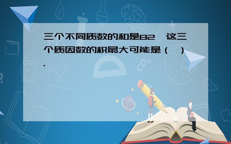 三个不同质数的和是82,这三个质因数的积最大可能是（ ）.