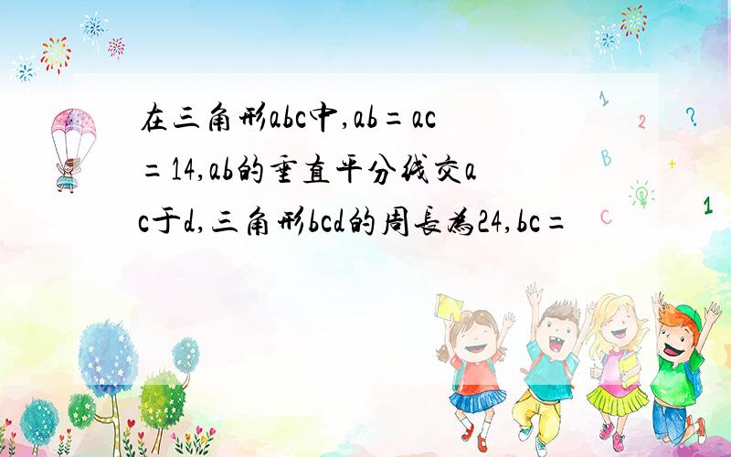 在三角形abc中,ab=ac=14,ab的垂直平分线交ac于d,三角形bcd的周长为24,bc=