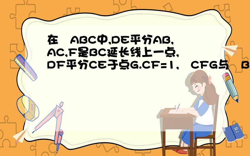 在⊿ABC中,DE平分AB,AC,F是BC延长线上一点,DF平分CE于点G.CF=1,⊿CFG与⊿BFD的面积之比为( )