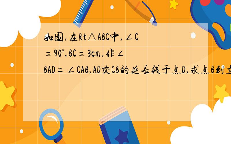 如图,在Rt△ABC中,∠C=90°,BC=3cm.作∠BAD=∠CAB,AD交CB的延长线于点D,求点B到直线AD的距离