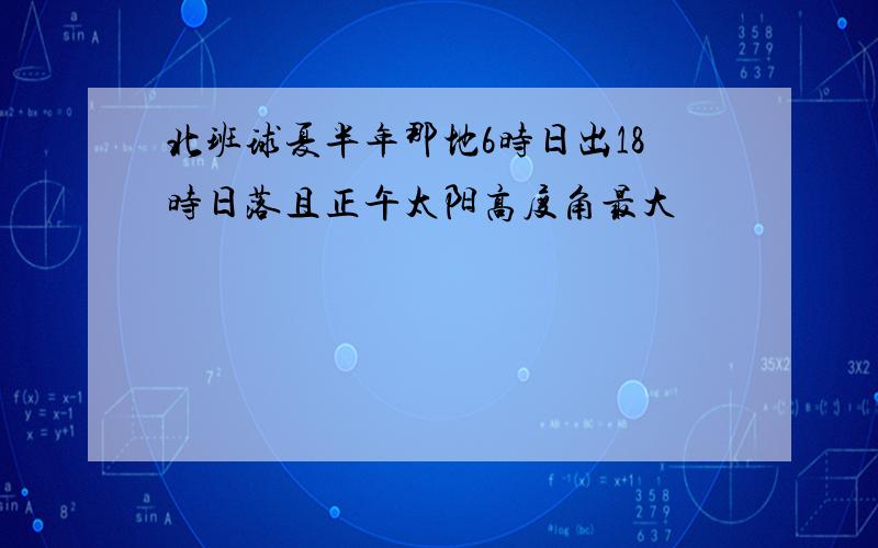 北班球夏半年那地6时日出18时日落且正午太阳高度角最大