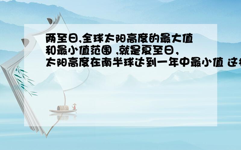 两至日,全球太阳高度的最大值和最小值范围 ,就是夏至日，太阳高度在南半球达到一年中最小值 这样的，当北半球夏至日时，太阳高度在南半球是不是达到一年的最小值？还是极夜范围或者