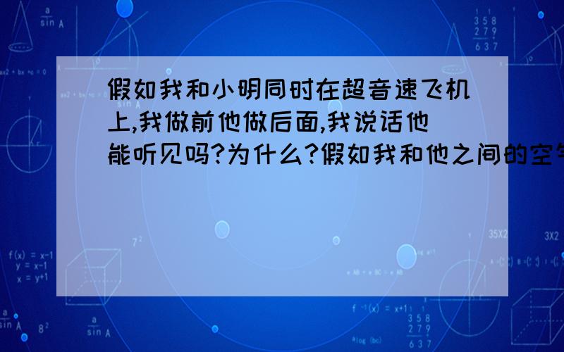 假如我和小明同时在超音速飞机上,我做前他做后面,我说话他能听见吗?为什么?假如我和他之间的空气是流动的并且不影响听力等等 （貌似可以听到,因为飞机上人们之间的交谈没变化啊）但