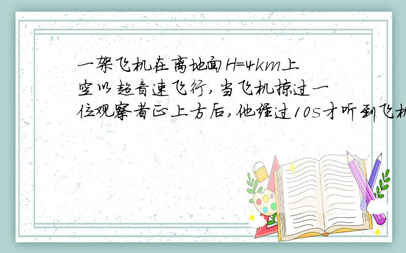 一架飞机在离地面H=4km上空以超音速飞行,当飞机掠过一位观察者正上方后,他经过10s才听到飞机的声音,求飞机的速度v（已知声速v0=330m/s）
