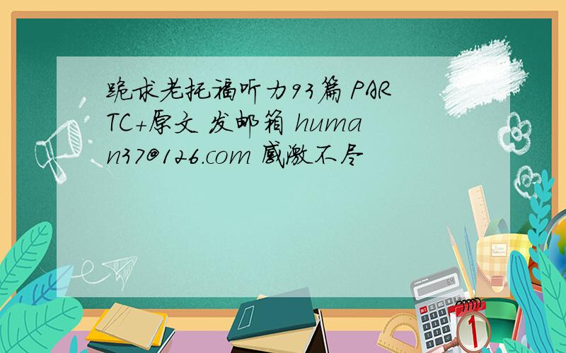 跪求老托福听力93篇 PARTC+原文 发邮箱 human37@126.com 感激不尽