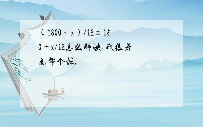 (1800+x)/12=150+x/12怎么解快,我很着急帮个忙!