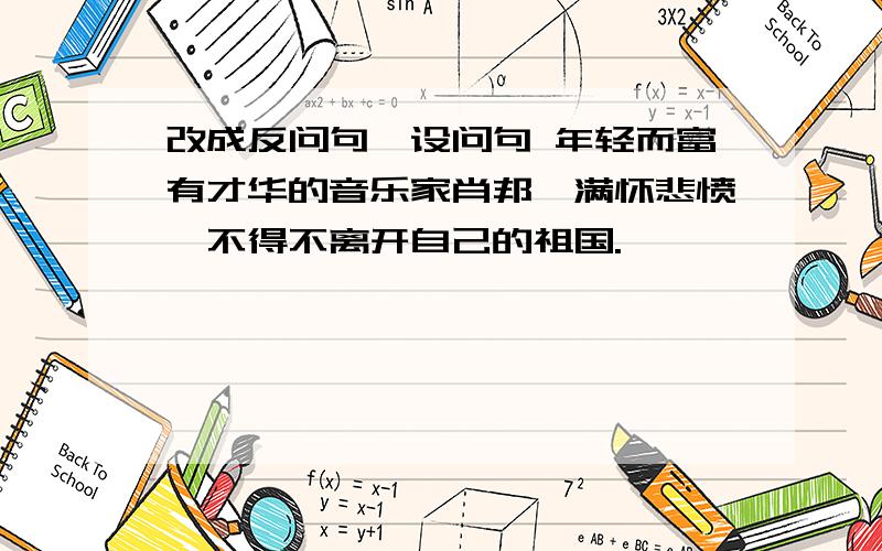 改成反问句,设问句 年轻而富有才华的音乐家肖邦,满怀悲愤,不得不离开自己的祖国.