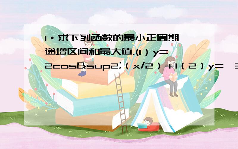 1·求下列函数的最小正周期,递增区间和最大值.(1）y=2cos²（x/2）＋1（2）y=√3cos4x＋sin4x本人很着急.