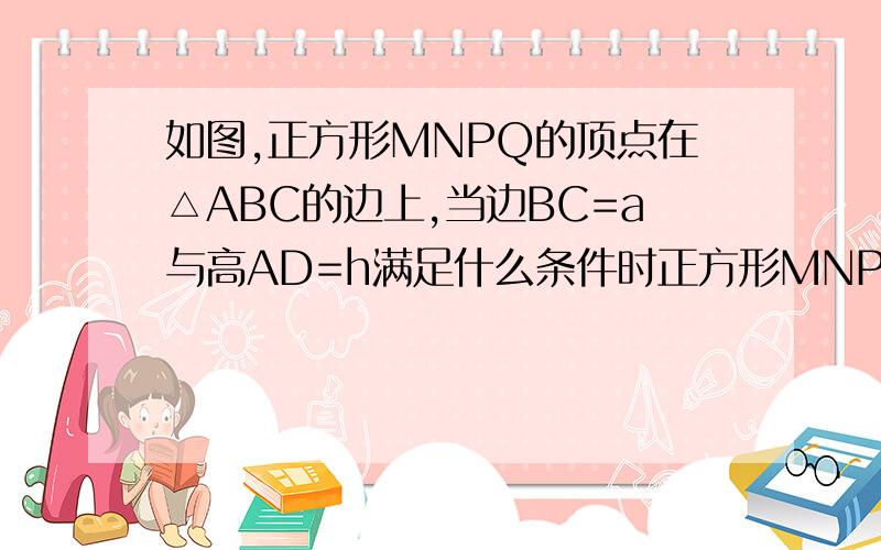 如图,正方形MNPQ的顶点在△ABC的边上,当边BC=a与高AD=h满足什么条件时正方形MNPQ的面积是△ABC面积的一如图,正方形MNPQ的顶点在△ABC的边上,当边BC=a与高AD=h满足什么条件时,正方形MNPQ的面积是△