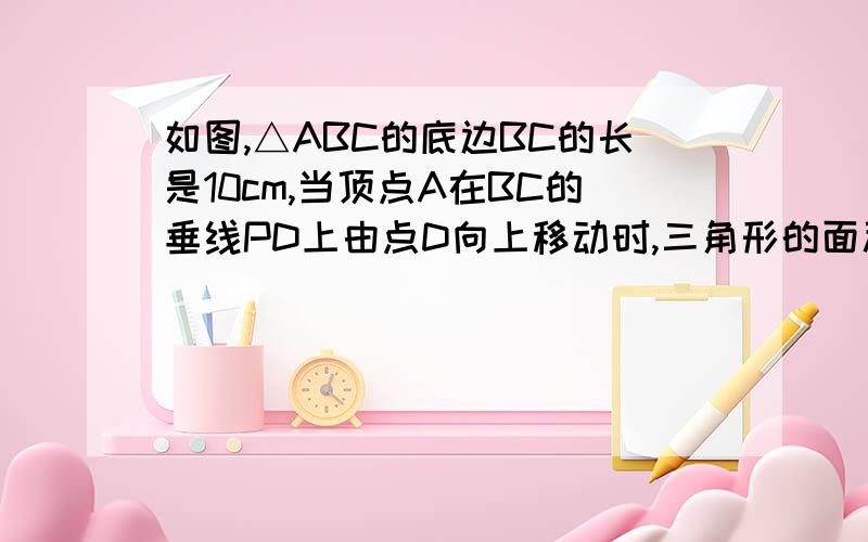 如图,△ABC的底边BC的长是10cm,当顶点A在BC的垂线PD上由点D向上移动时,三角形的面积起了变化.