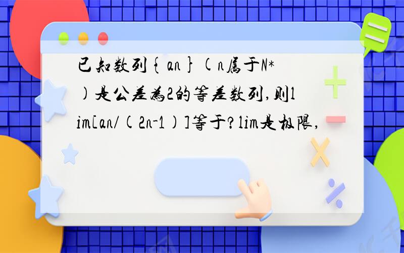 已知数列{an}(n属于N*)是公差为2的等差数列,则lim[an/(2n-1)]等于?lim是极限,