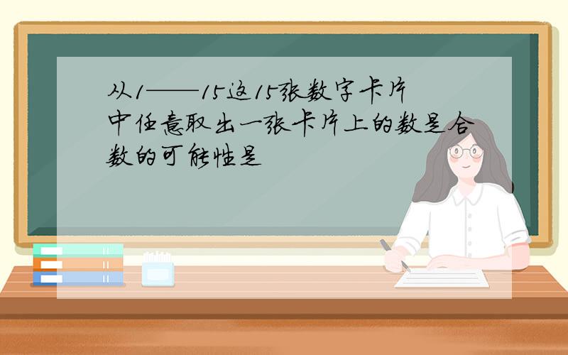 从1——15这15张数字卡片中任意取出一张卡片上的数是合数的可能性是