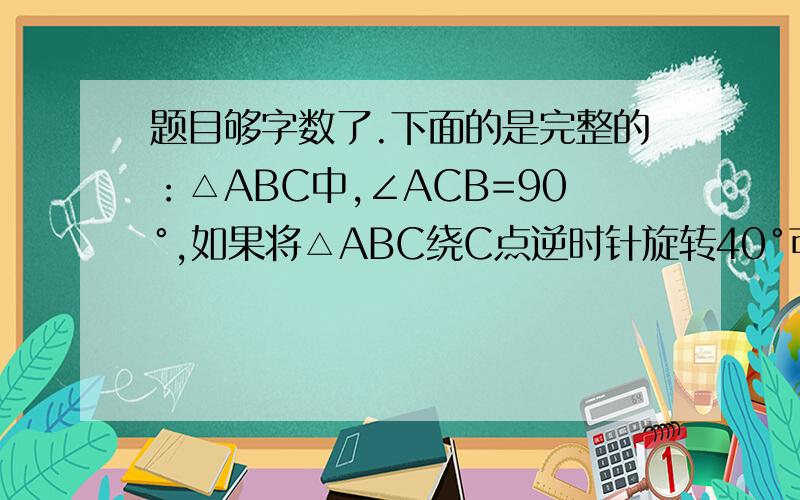 题目够字数了.下面的是完整的：△ABC中,∠ACB=90°,如果将△ABC绕C点逆时针旋转40°可得到△A'B'C'位置,且顶点B在斜边A'B'上,A'C与AB相交于点D,求∠ABC度数.要证明.