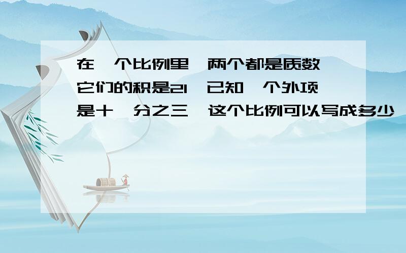 在一个比例里,两个都是质数,它们的积是21,已知一个外项是十一分之三,这个比例可以写成多少