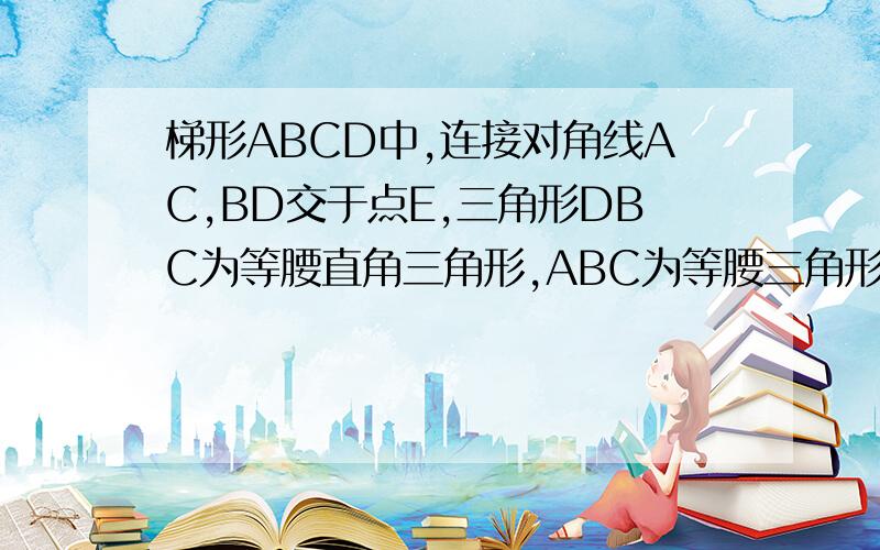 梯形ABCD中,连接对角线AC,BD交于点E,三角形DBC为等腰直角三角形,ABC为等腰三角形,求证AB=BE如图所示,必须用八年级知识,