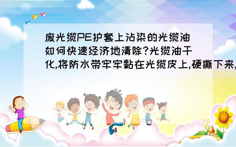 废光缆PE护套上沾染的光缆油如何快速经济地清除?光缆油干化,将防水带牢牢黏在光缆皮上,硬撕下来,光缆皮上会留下许多白色无纺毛纤,去除不了.