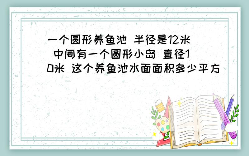 一个圆形养鱼池 半径是12米 中间有一个圆形小岛 直径10米 这个养鱼池水面面积多少平方