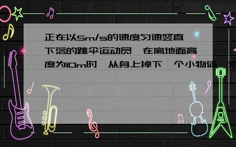 正在以5m/s的速度匀速竖直下落的跳伞运动员,在离地面高度为10m时,从身上掉下一个小物体,求该物体落地时的速度大小?