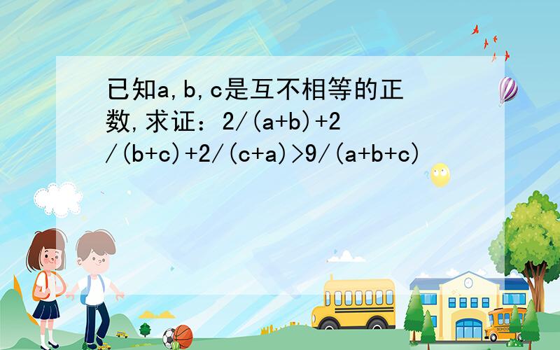 已知a,b,c是互不相等的正数,求证：2/(a+b)+2/(b+c)+2/(c+a)>9/(a+b+c)