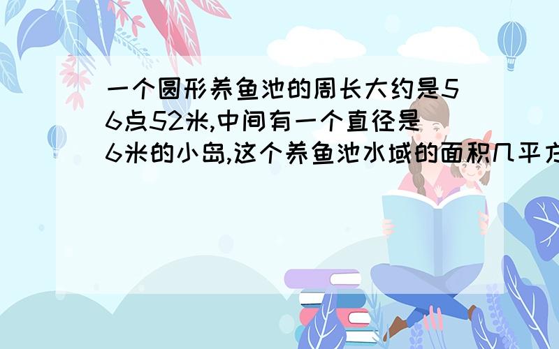 一个圆形养鱼池的周长大约是56点52米,中间有一个直径是6米的小岛,这个养鱼池水域的面积几平方米