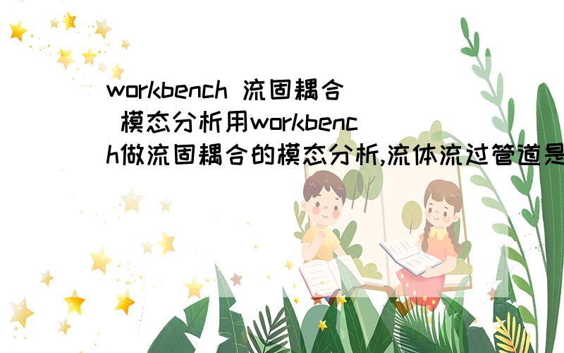 workbench 流固耦合 模态分析用workbench做流固耦合的模态分析,流体流过管道是的模态分析,管道的模态分析做过,但是怎么将一定流速的流体加入到模态分析中,看频率的变化,还有振动形态的变化