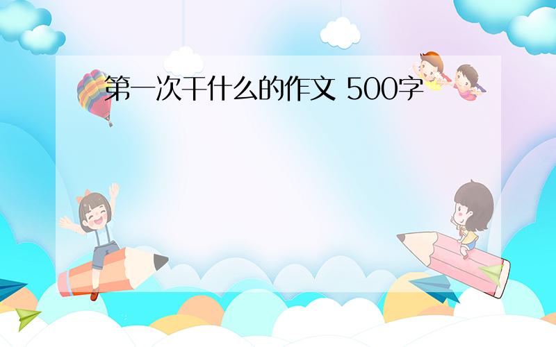 第一次干什么的作文 500字