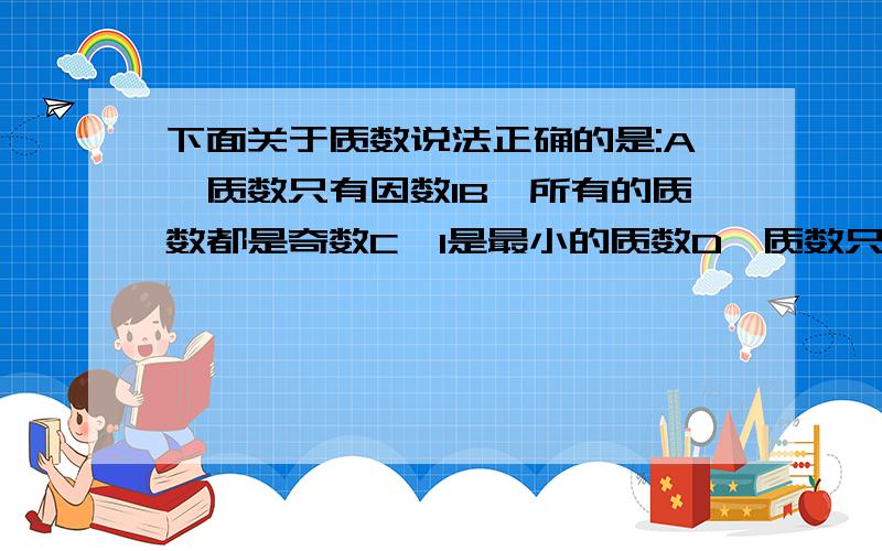 下面关于质数说法正确的是:A,质数只有因数1B,所有的质数都是奇数C,1是最小的质数D,质数只有2个因数