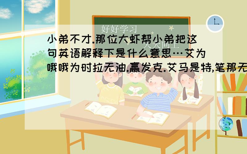 小弟不才.那位大虾帮小弟把这句英语解释下是什么意思…艾为哦哦为时拉无油.赢发克.艾马是特,笔那无油