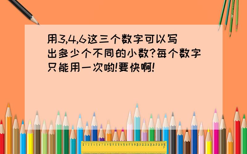 用3,4,6这三个数字可以写出多少个不同的小数?每个数字只能用一次哟!要快啊!