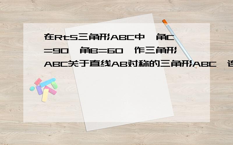 在RtS三角形ABC中,角C=90,角B=60,作三角形ABC关于直线AB对称的三角形ABC,连接CC则三角形ACC是什么△