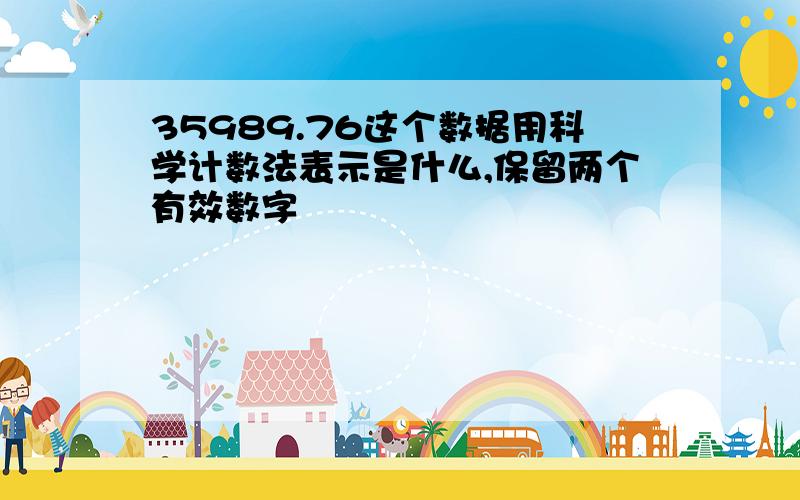 35989.76这个数据用科学计数法表示是什么,保留两个有效数字