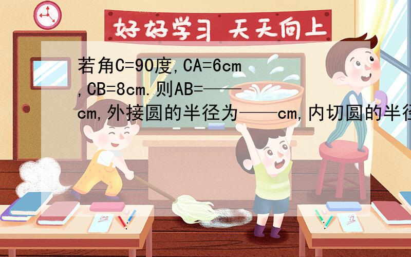 若角C=90度,CA=6cm,CB=8cm.则AB=——cm,外接圆的半径为——cm,内切圆的半径为——cm,重心与外心的距离为——cm,内心与外心的距离为——cm.