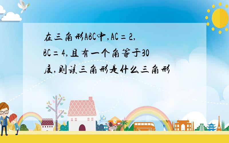 在三角形ABC中,AC=2,BC=4,且有一个角等于30度,则该三角形是什么三角形