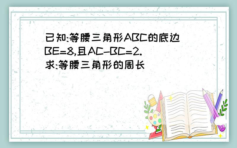 已知:等腰三角形ABC的底边BE=8,且AC-BC=2.求:等腰三角形的周长