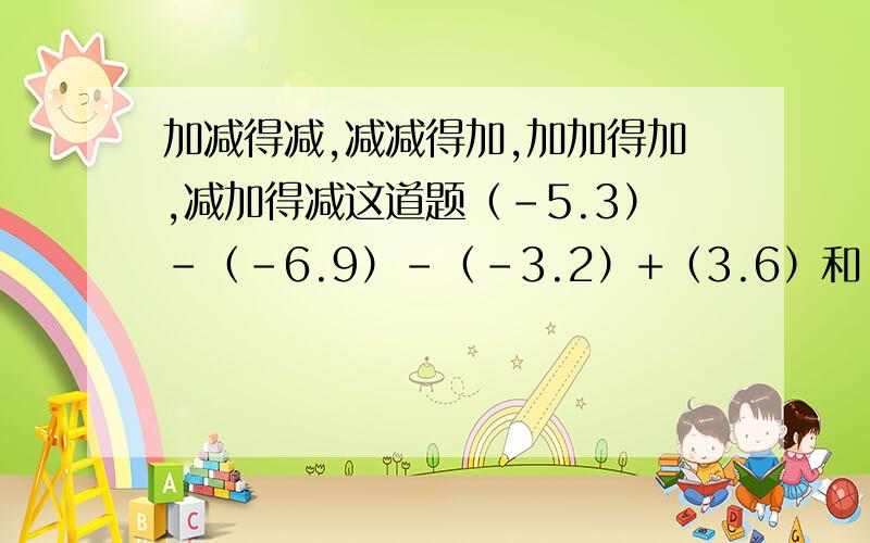 加减得减,减减得加,加加得加,减加得减这道题（-5.3）-（-6.9）-（-3.2）+（3.6）和（+3）-（6）+（-8）-（-4）