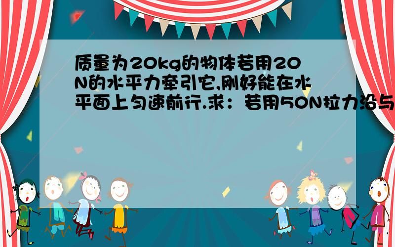 质量为20kg的物体若用20N的水平力牵引它,刚好能在水平面上匀速前行.求：若用50N拉力沿与水平方向成37°的夹角向斜上方拉他,使物体由静止出发在水平面上前进2s后,它的速度多大?（g取10m/s