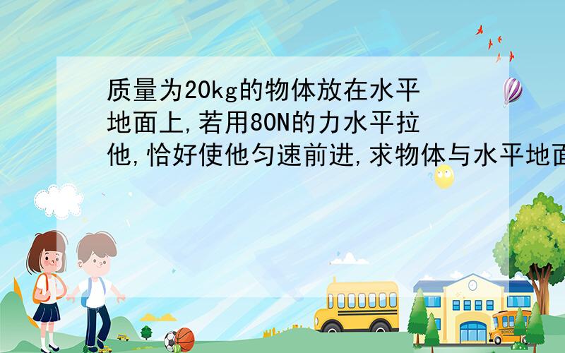 质量为20kg的物体放在水平地面上,若用80N的力水平拉他,恰好使他匀速前进,求物体与水平地面间的滑动摩擦因数多大?g=取10m/s^2.现改用120N的水平拉力使他从静止开始运动,求他前进5秒内的位移