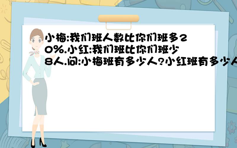 小梅:我们班人数比你们班多20％.小红:我们班比你们班少8人.问:小梅班有多少人?小红班有多少人?