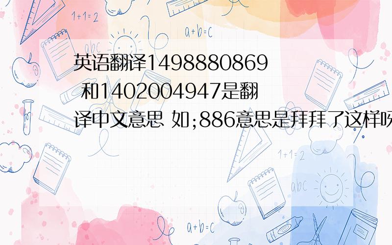 英语翻译1498880869 和1402004947是翻译中文意思 如;886意思是拜拜了这样呀